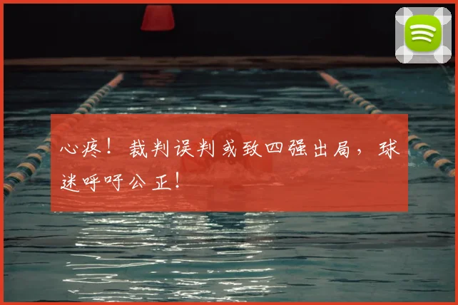 心疼！裁判误判或致四强出局，球迷呼吁公正！