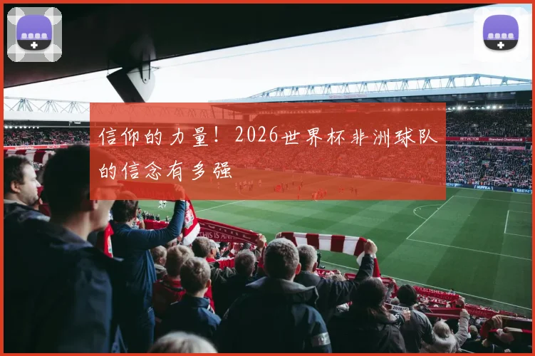 信仰的力量！2026世界杯非洲球队的信念有多强