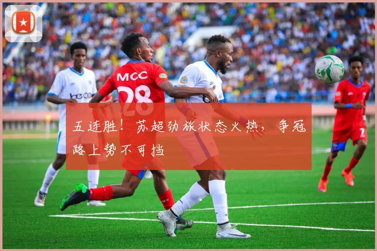 五连胜！苏超劲旅状态火热，争冠路上势不可挡