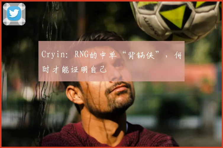 Cryin：RNG的中单“背锅侠”，何时才能证明自己