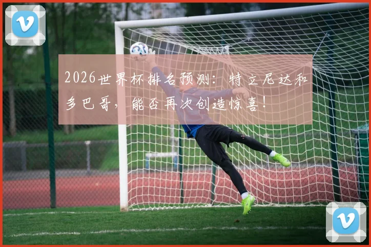 2026世界杯排名预测：特立尼达和多巴哥，能否再次创造惊喜！