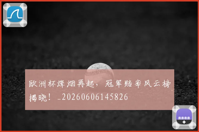 欧洲杯烽烟再起，冠军赔率风云榜揭晓！_20260606145826