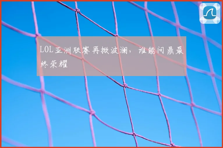 LOL亚洲联赛再掀波澜，谁能问鼎最终荣耀