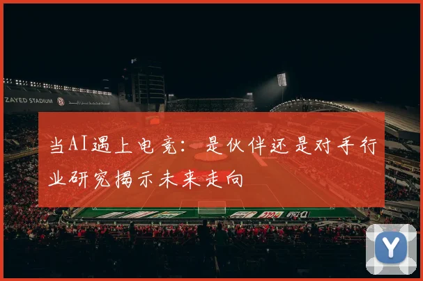 当AI遇上电竞：是伙伴还是对手行业研究揭示未来走向