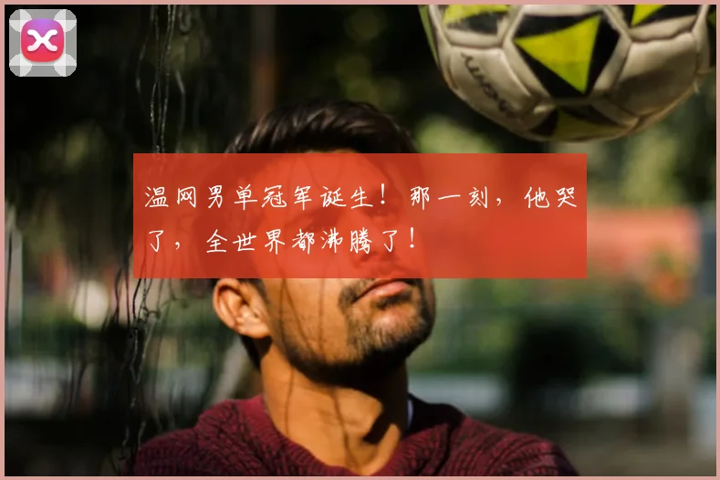 温网男单冠军诞生!那一刻,他哭了,全世界都沸腾了!