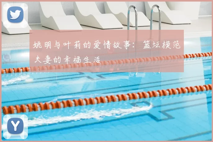姚明与叶莉的爱情故事：篮坛模范夫妻的幸福生活