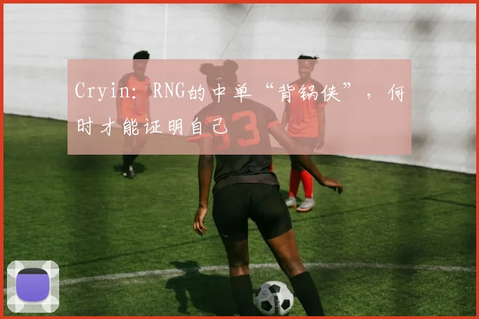 Cryin：RNG的中单“背锅侠”，何时才能证明自己