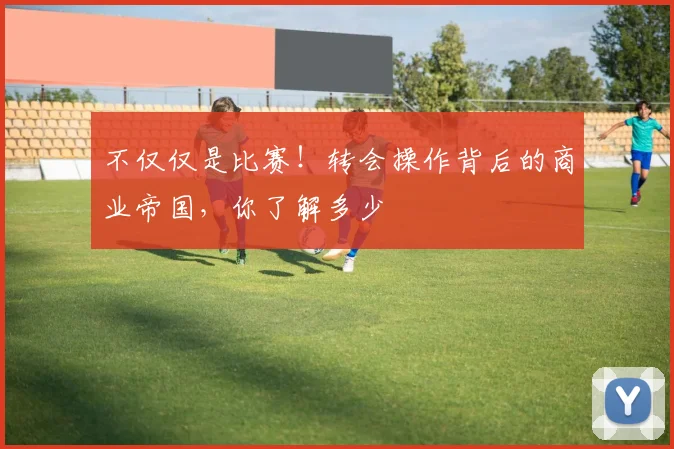 不仅仅是比赛！转会操作背后的商业帝国，你了解多少