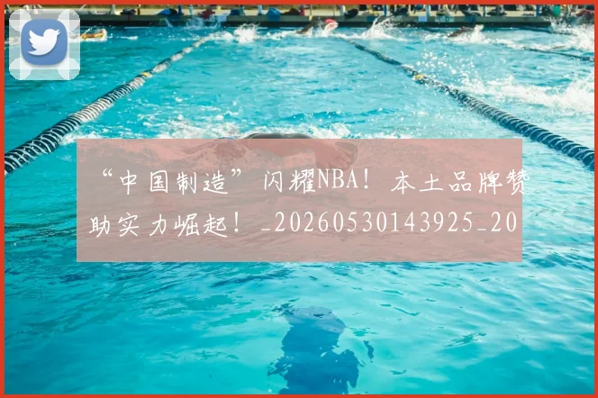 “中国制造”闪耀NBA！本土品牌赞助实力崛起！_20260530143925_20260702172432