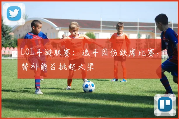 LOL手游联赛：选手因伤缺席比赛，替补能否挑起大梁