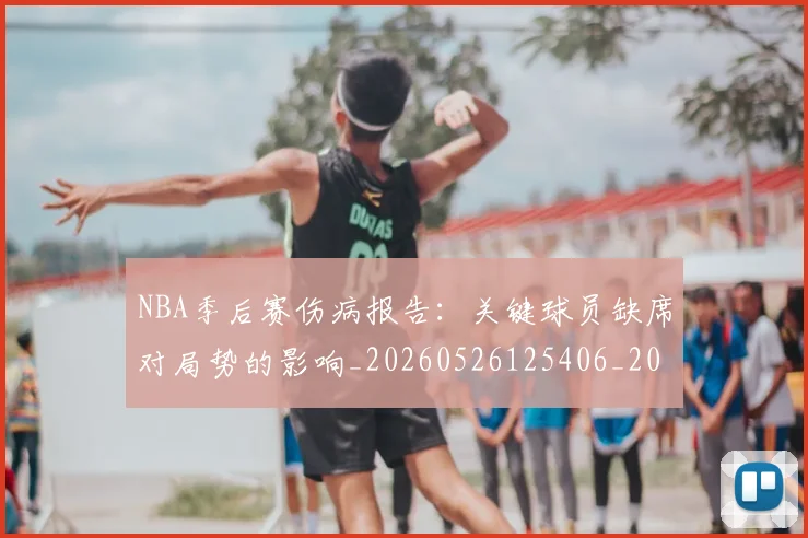 NBA季后赛伤病报告：关键球员缺席对局势的影响_20260526125406_20260702163929