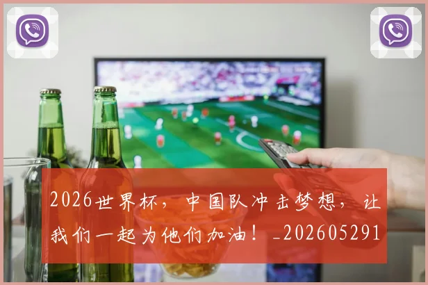2026世界杯，中国队冲击梦想，让我们一起为他们加油！_20260529145457