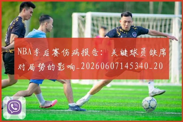 NBA季后赛伤病报告：关键球员缺席对局势的影响_20260607145340_20260702163930
