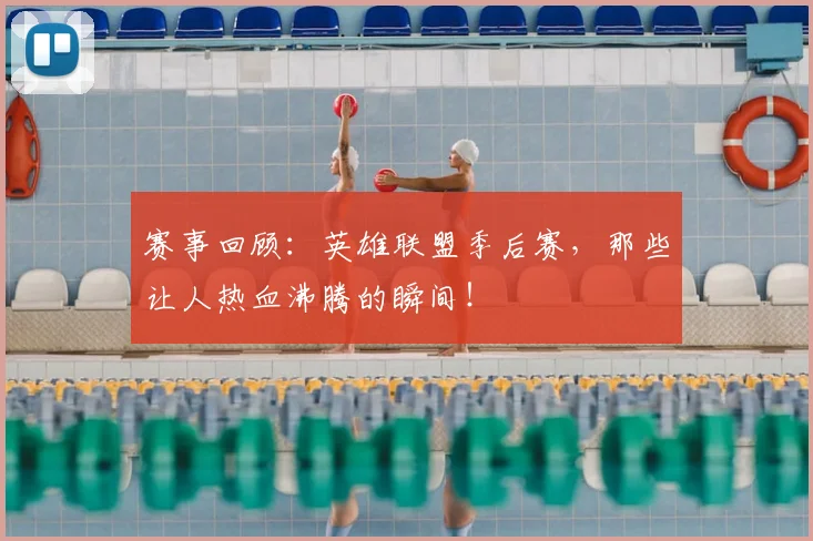 赛事回顾：英雄联盟季后赛，那些让人热血沸腾的瞬间！