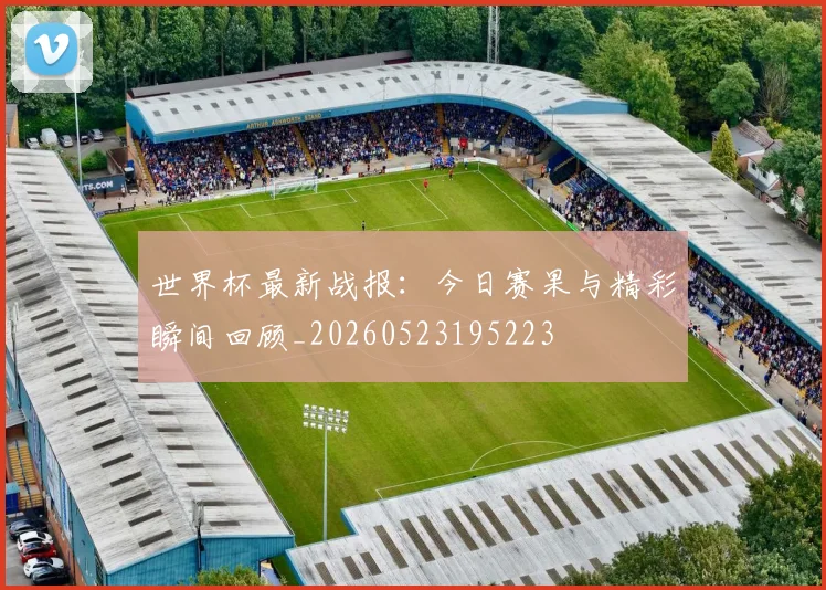 世界杯最新战报：今日赛果与精彩瞬间回顾_20260523195223