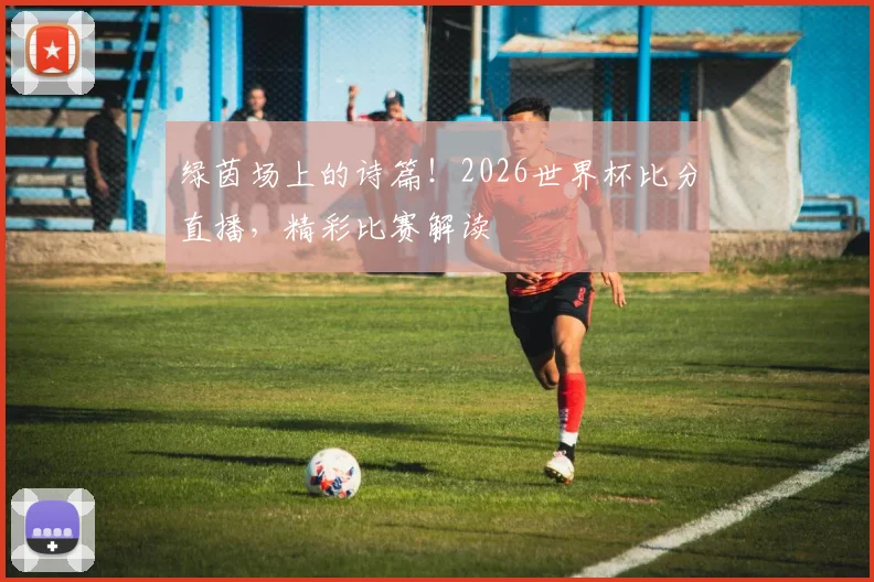 绿茵场上的诗篇！2026世界杯比分直播，精彩比赛解读