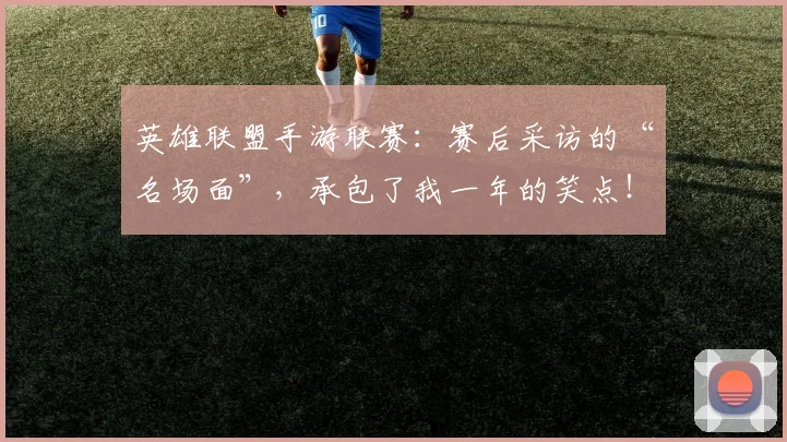 英雄联盟手游联赛：赛后采访的“名场面”，承包了我一年的笑点！