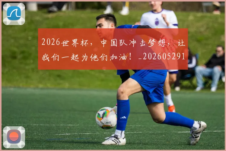 2026世界杯，中国队冲击梦想，让我们一起为他们加油！_20260529145457