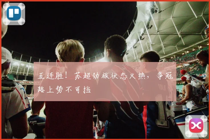五连胜！苏超劲旅状态火热，争冠路上势不可挡