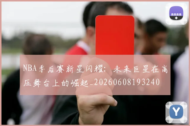 NBA季后赛新星闪耀：未来巨星在高压舞台上的崛起_20260608193240