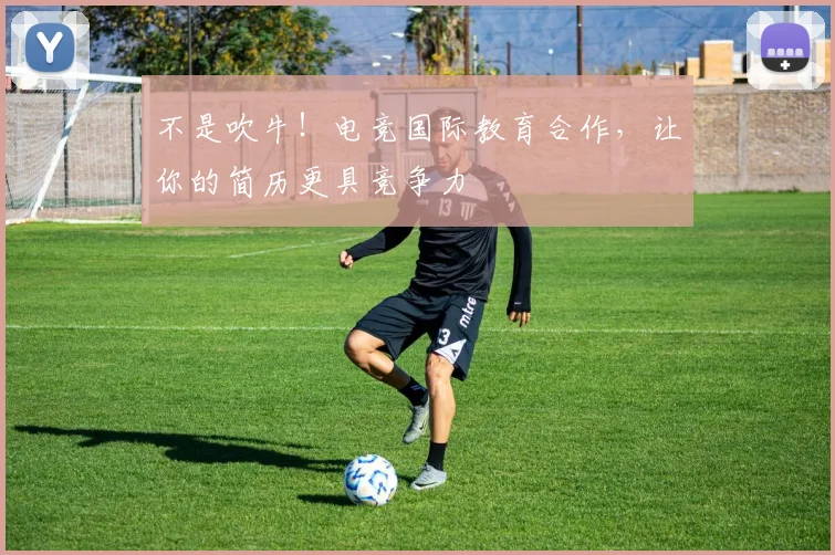 不是吹牛！电竞国际教育合作，让你的简历更具竞争力