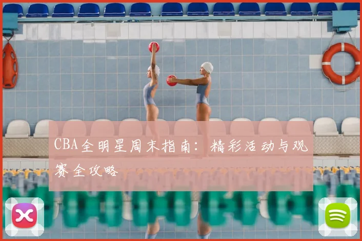 CBA全明星周末指南：精彩活动与观赛全攻略