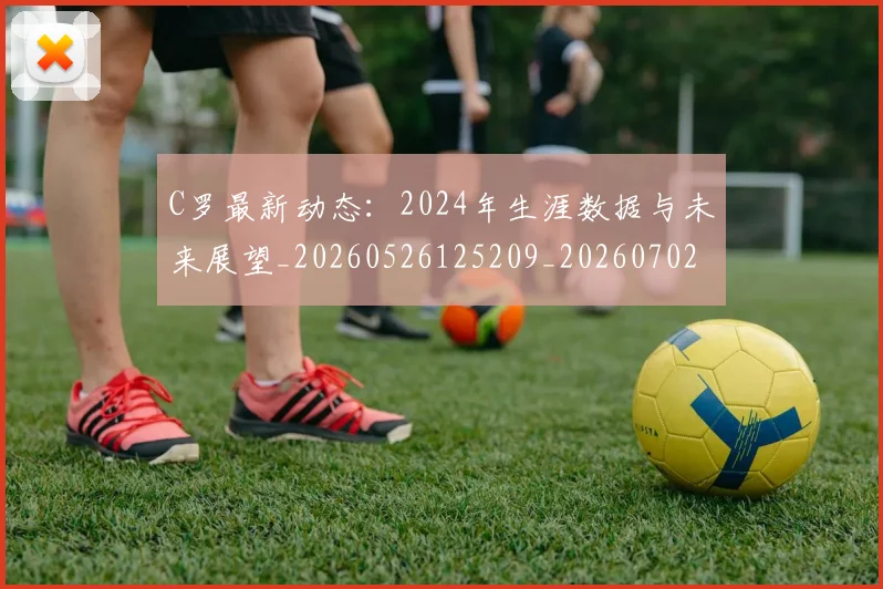 C罗最新动态：2024年生涯数据与未来展望_20260526125209_20260702041959