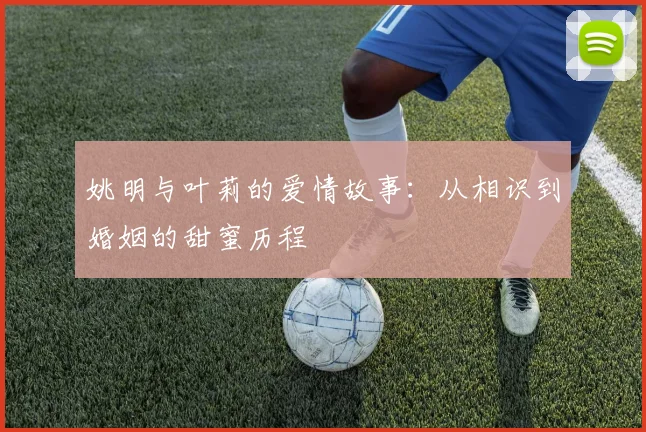 姚明与叶莉的爱情故事：从相识到婚姻的甜蜜历程