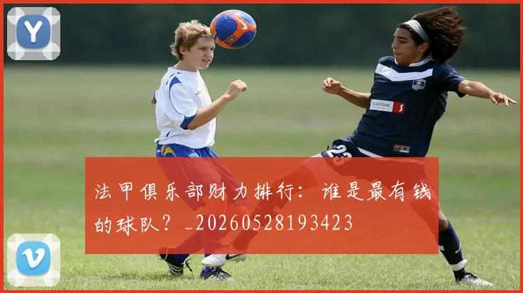 法甲俱乐部财力排行：谁是最有钱的球队？_20260528193423