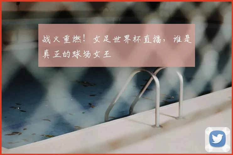 战火重燃！女足世界杯直播，谁是真正的球场女王