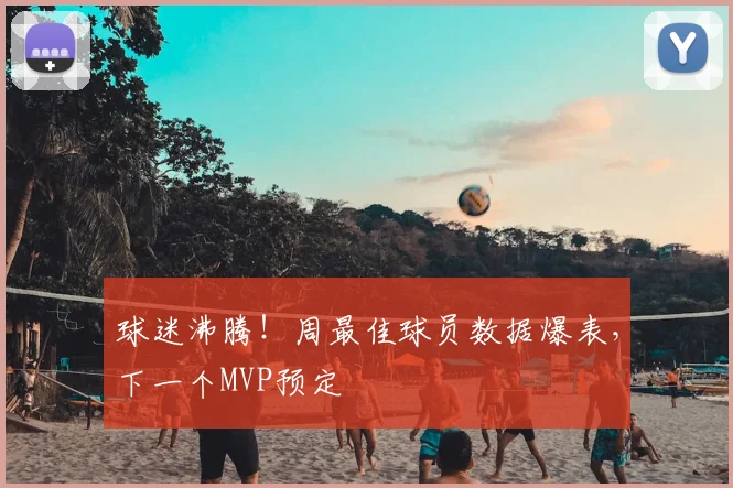 球迷沸腾！周最佳球员数据爆表，下一个MVP预定