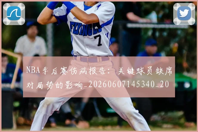 NBA季后赛伤病报告：关键球员缺席对局势的影响_20260607145340_20260702163930