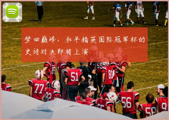 梦回巅峰，和平精英国际冠军杯的史诗对决即将上演