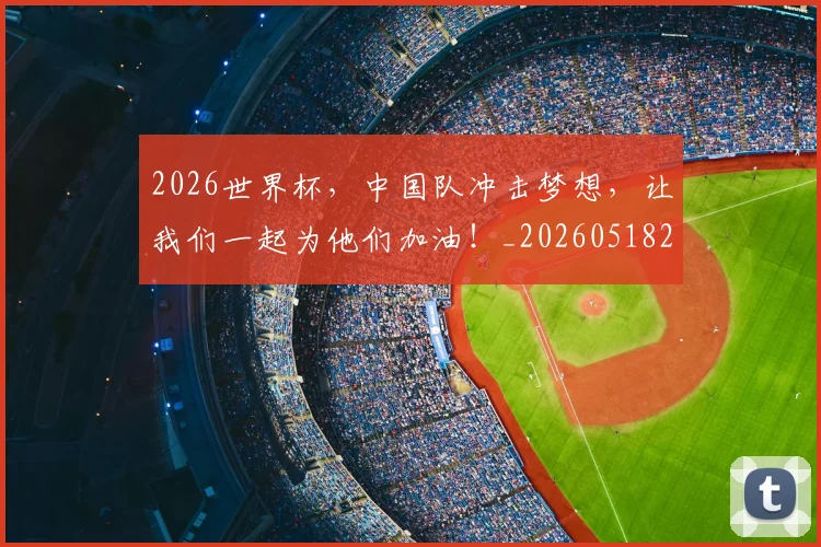 2026世界杯，中国队冲击梦想，让我们一起为他们加油！_20260518215403