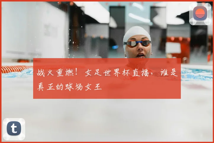 战火重燃！女足世界杯直播，谁是真正的球场女王