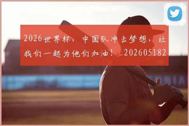 2026世界杯，中国队冲击梦想，让我们一起为他们加油！_20260518215403