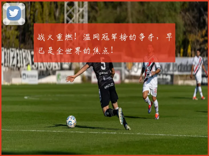 战火重燃！温网冠军榜的争夺，早已是全世界的焦点！