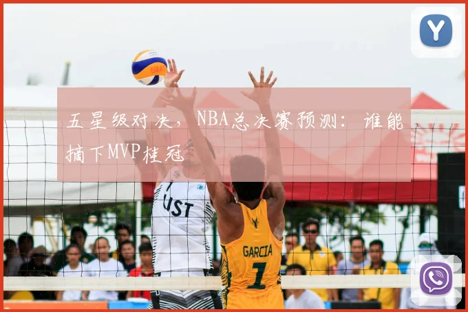 五星级对决，NBA总决赛预测：谁能摘下MVP桂冠