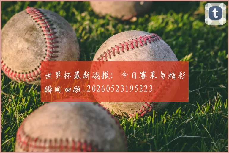 世界杯最新战报：今日赛果与精彩瞬间回顾_20260523195223