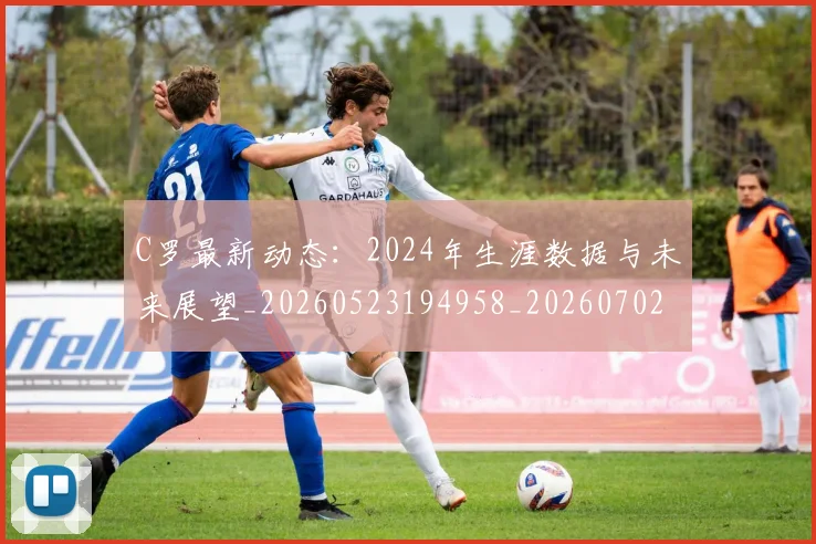 C罗最新动态：2024年生涯数据与未来展望_20260523194958_20260702041958