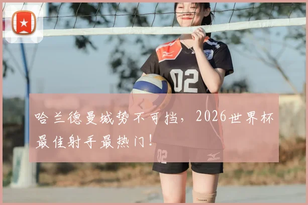 哈兰德曼城势不可挡，2026世界杯最佳射手最热门！