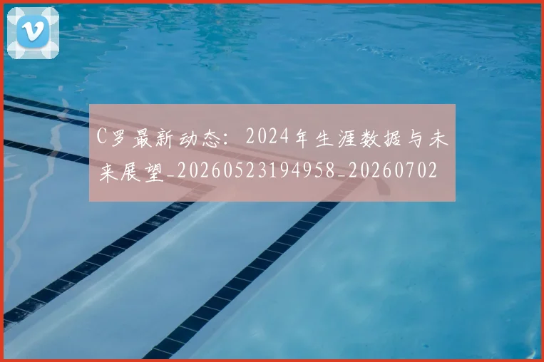 C罗最新动态：2024年生涯数据与未来展望_20260523194958_20260702041958