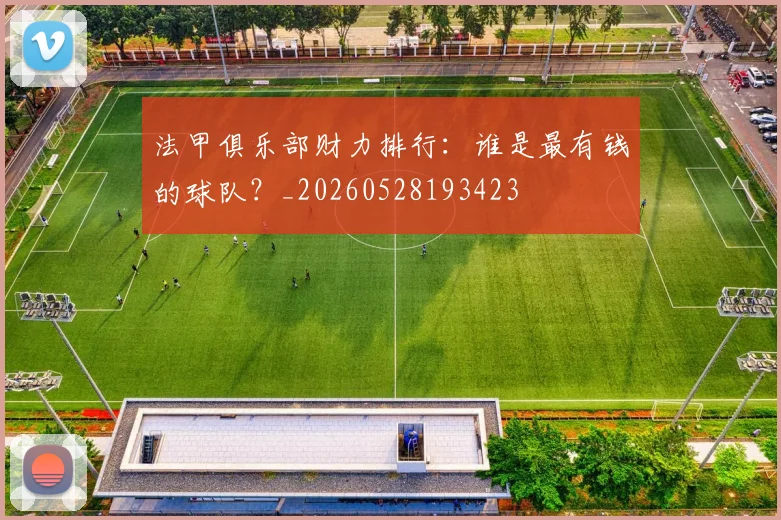 法甲俱乐部财力排行：谁是最有钱的球队？_20260528193423