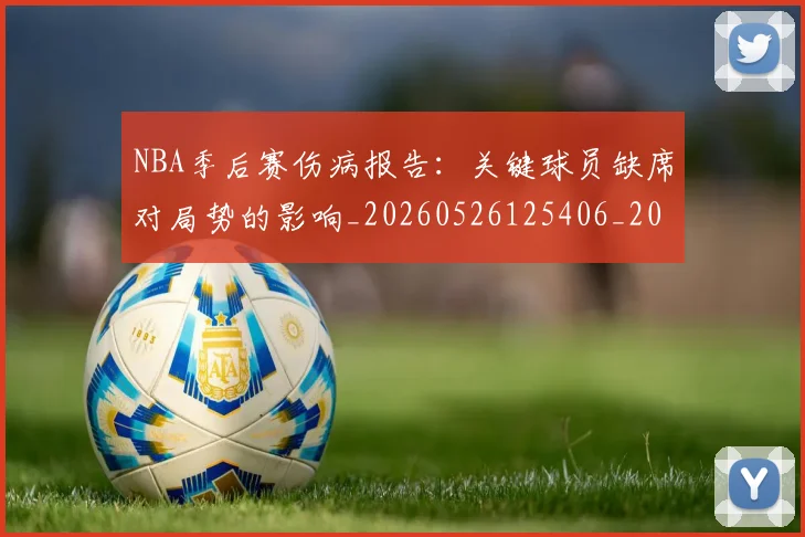 NBA季后赛伤病报告：关键球员缺席对局势的影响_20260526125406_20260702163929