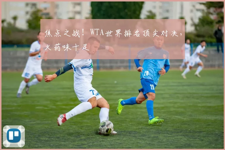 焦点之战！WTA世界排名顶尖对决，火药味十足
