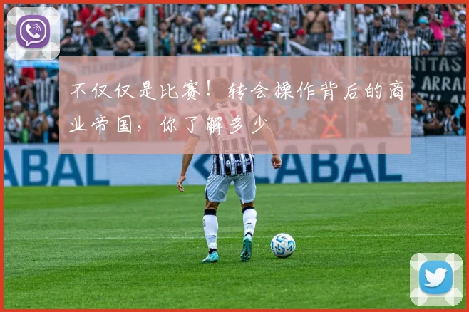 不仅仅是比赛！转会操作背后的商业帝国，你了解多少