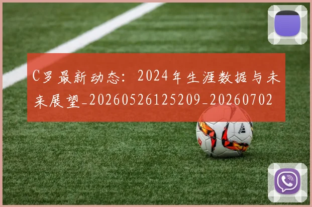 C罗最新动态：2024年生涯数据与未来展望_20260526125209_20260702041959