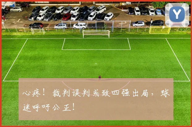 心疼！裁判误判或致四强出局，球迷呼吁公正！